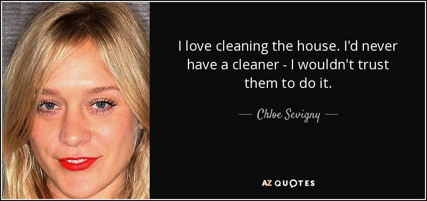 I love cleaning the house. I'd never have a cleaner - I wouldn't trust them to do it. - Chloe Sevigny