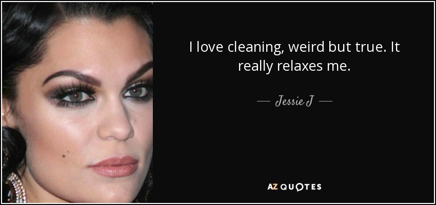 I love cleaning, weird but true. It really relaxes me. - Jessie J