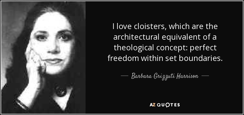 I love cloisters, which are the architectural equivalent of a theological concept: perfect freedom within set boundaries. - Barbara Grizzuti Harrison