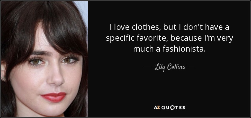 I love clothes, but I don't have a specific favorite, because I'm very much a fashionista. - Lily Collins