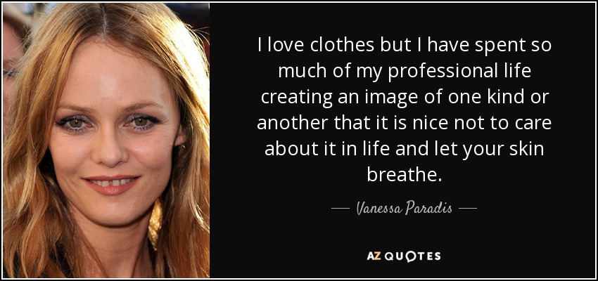 I love clothes but I have spent so much of my professional life creating an image of one kind or another that it is nice not to care about it in life and let your skin breathe. - Vanessa Paradis