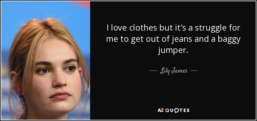 I love clothes but it's a struggle for me to get out of jeans and a baggy jumper. - Lily James