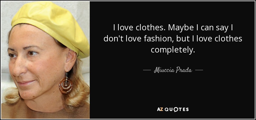 I love clothes. Maybe I can say I don't love fashion, but I love clothes completely. - Miuccia Prada