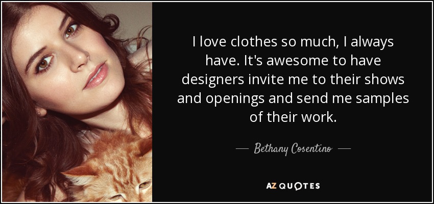 I love clothes so much, I always have. It's awesome to have designers invite me to their shows and openings and send me samples of their work. - Bethany Cosentino