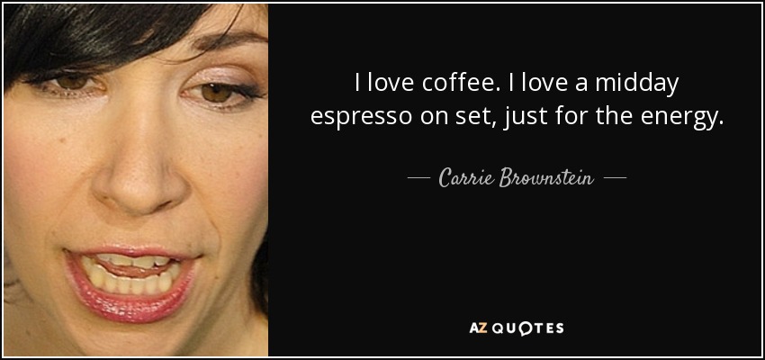 I love coffee. I love a midday espresso on set, just for the energy. - Carrie Brownstein