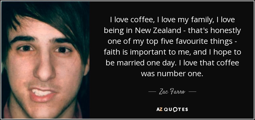 I love coffee, I love my family, I love being in New Zealand - that's honestly one of my top five favourite things - faith is important to me, and I hope to be married one day. I love that coffee was number one. - Zac Farro