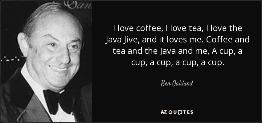 I love coffee, I love tea, I love the Java Jive, and it loves me. Coffee and tea and the Java and me, A cup, a cup, a cup, a cup, a cup. - Ben Oakland