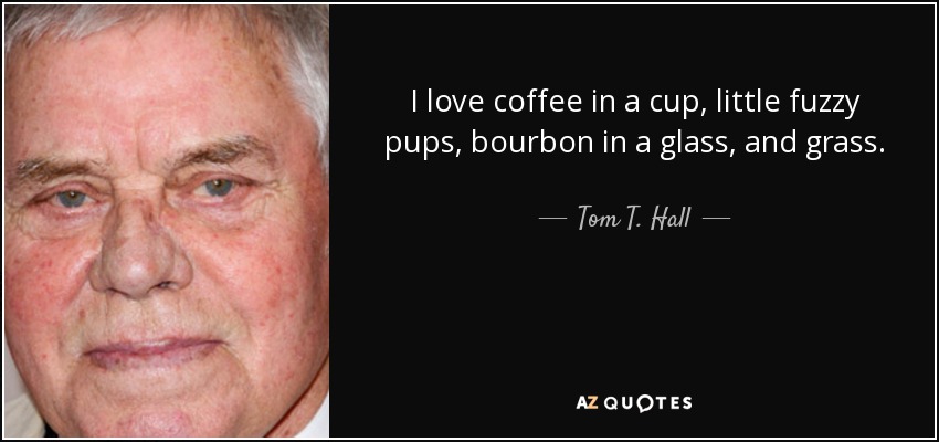 I love coffee in a cup, little fuzzy pups, bourbon in a glass, and grass. - Tom T. Hall