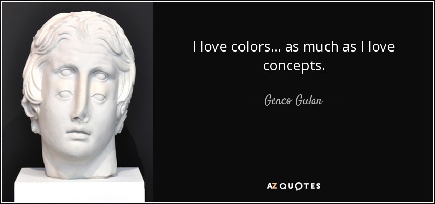 I love colors... as much as I love concepts. - Genco Gulan