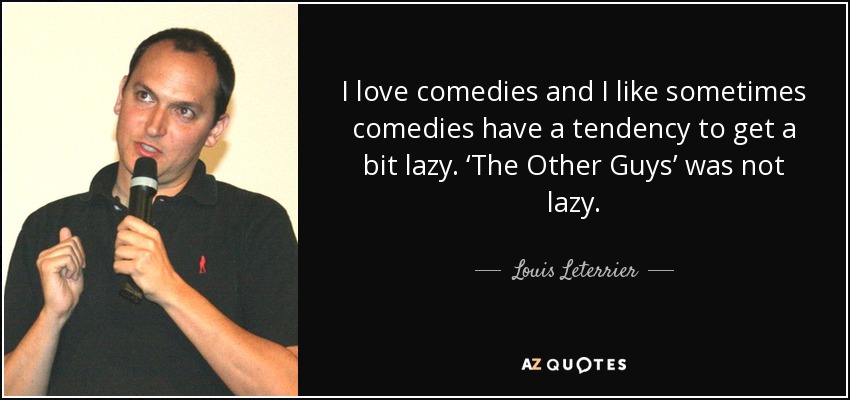 I love comedies and I like sometimes comedies have a tendency to get a bit lazy. ‘The Other Guys’ was not lazy. - Louis Leterrier