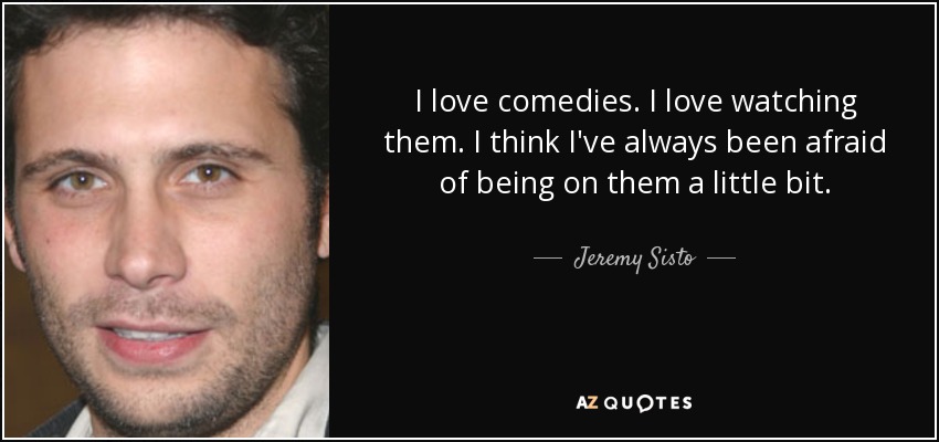 I love comedies. I love watching them. I think I've always been afraid of being on them a little bit. - Jeremy Sisto