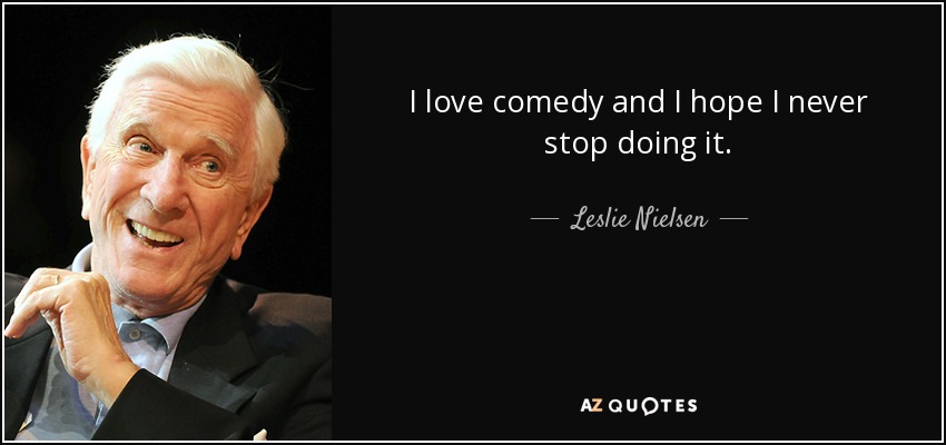 I love comedy and I hope I never stop doing it. - Leslie Nielsen