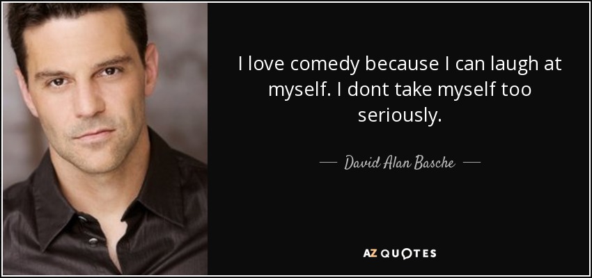 I love comedy because I can laugh at myself. I dont take myself too seriously. - David Alan Basche