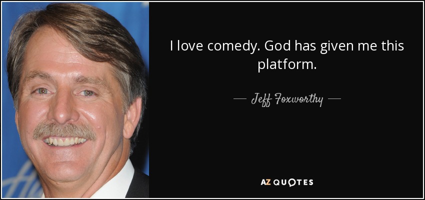 I love comedy. God has given me this platform. - Jeff Foxworthy
