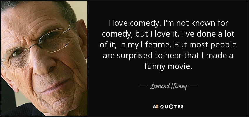 I love comedy. I'm not known for comedy, but I love it. I've done a lot of it, in my lifetime. But most people are surprised to hear that I made a funny movie. - Leonard Nimoy