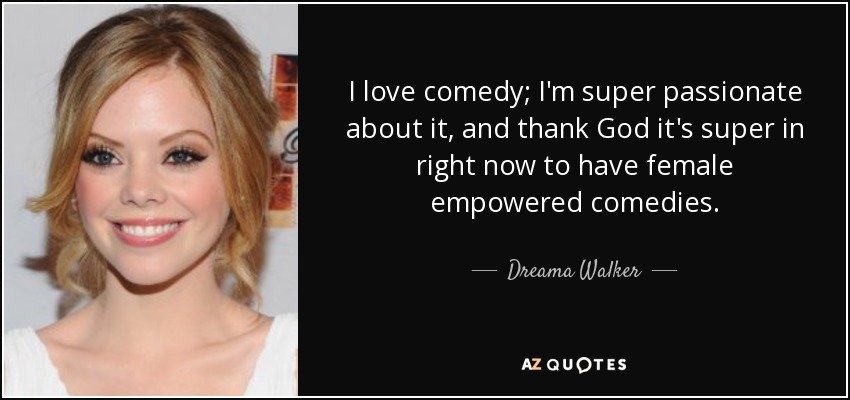 I love comedy; I'm super passionate about it, and thank God it's super in right now to have female empowered comedies. - Dreama Walker