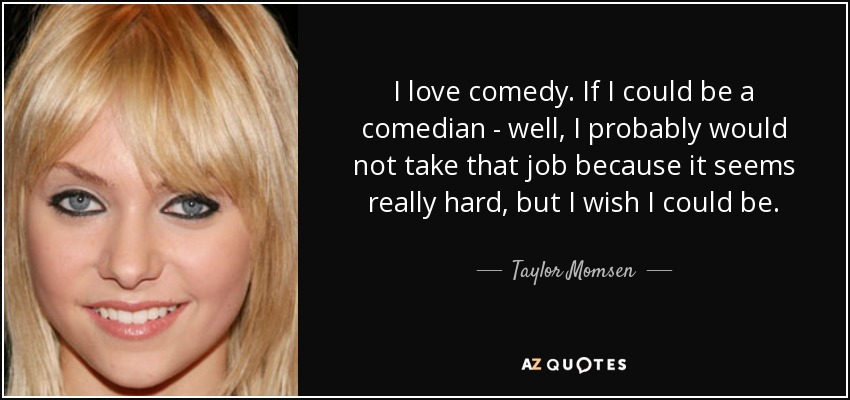 I love comedy. If I could be a comedian - well, I probably would not take that job because it seems really hard, but I wish I could be. - Taylor Momsen
