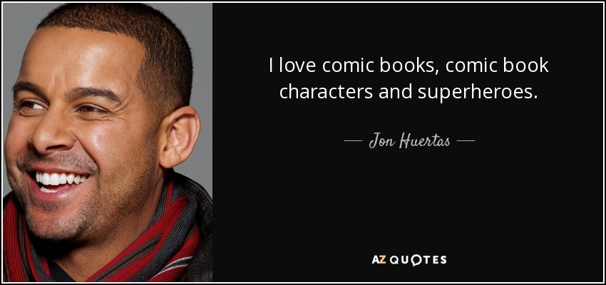 I love comic books, comic book characters and superheroes. - Jon Huertas