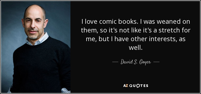I love comic books. I was weaned on them, so it's not like it's a stretch for me, but I have other interests, as well. - David S. Goyer