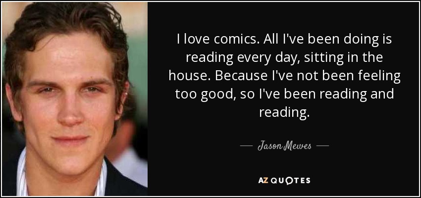 I love comics. All I've been doing is reading every day, sitting in the house. Because I've not been feeling too good, so I've been reading and reading. - Jason Mewes