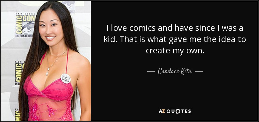 I love comics and have since I was a kid. That is what gave me the idea to create my own. - Candace Kita
