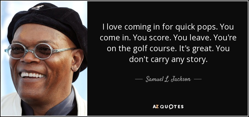 I love coming in for quick pops. You come in. You score. You leave. You're on the golf course. It's great. You don't carry any story. - Samuel L. Jackson