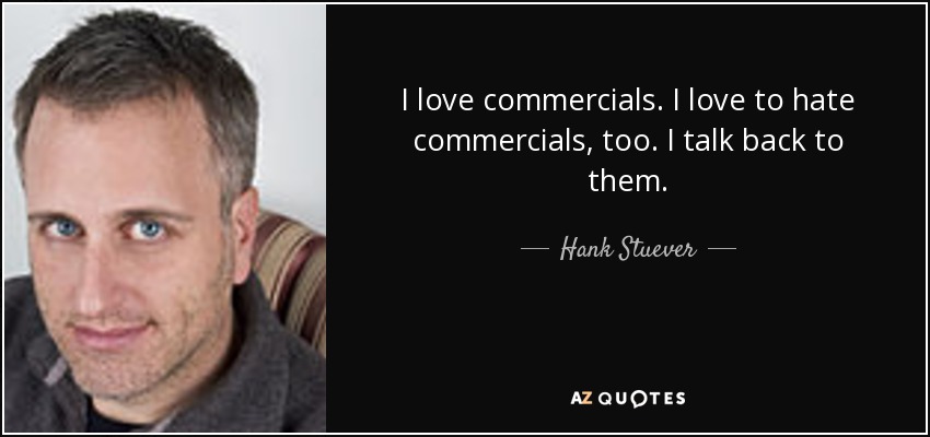 I love commercials. I love to hate commercials, too. I talk back to them. - Hank Stuever