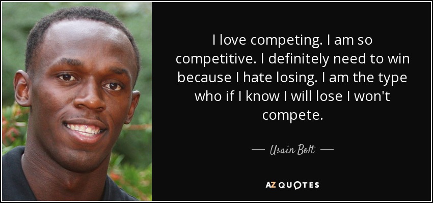 I love competing. I am so competitive. I definitely need to win because I hate losing. I am the type who if I know I will lose I won't compete. - Usain Bolt