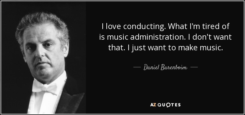 I love conducting. What I'm tired of is music administration. I don't want that. I just want to make music. - Daniel Barenboim