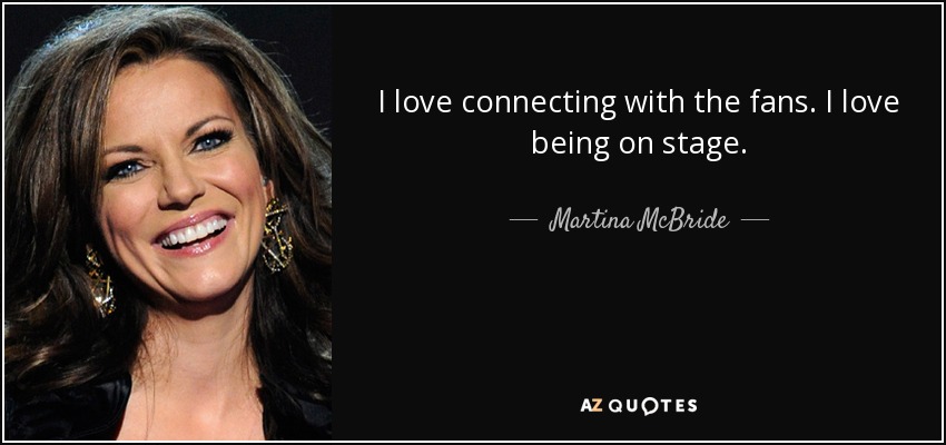 I love connecting with the fans. I love being on stage. - Martina McBride