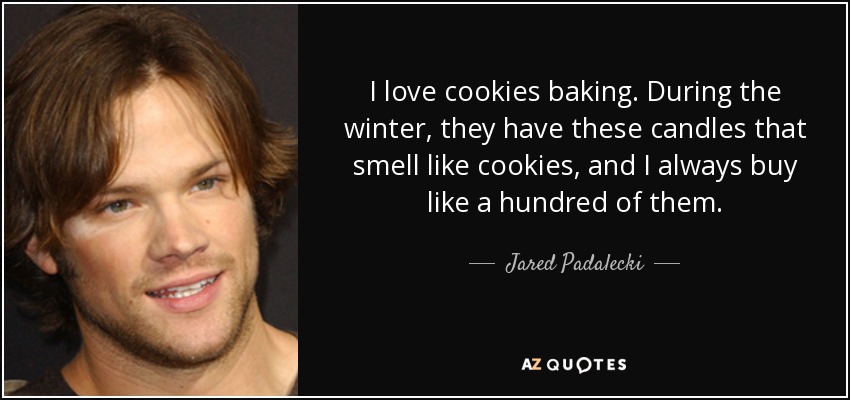 I love cookies baking. During the winter, they have these candles that smell like cookies, and I always buy like a hundred of them. - Jared Padalecki