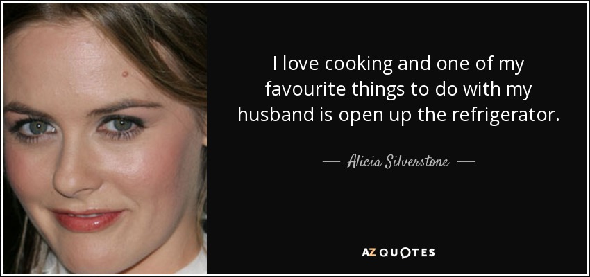 I love cooking and one of my favourite things to do with my husband is open up the refrigerator. - Alicia Silverstone