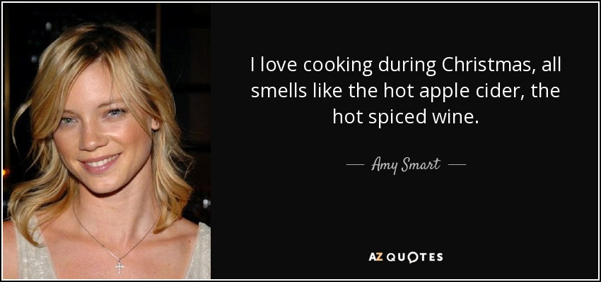 I love cooking during Christmas, all smells like the hot apple cider, the hot spiced wine. - Amy Smart