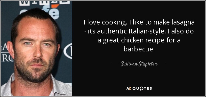 I love cooking. I like to make lasagna - its authentic Italian-style. I also do a great chicken recipe for a barbecue. - Sullivan Stapleton