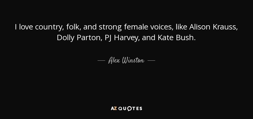 I love country, folk, and strong female voices, like Alison Krauss, Dolly Parton, PJ Harvey, and Kate Bush. - Alex Winston