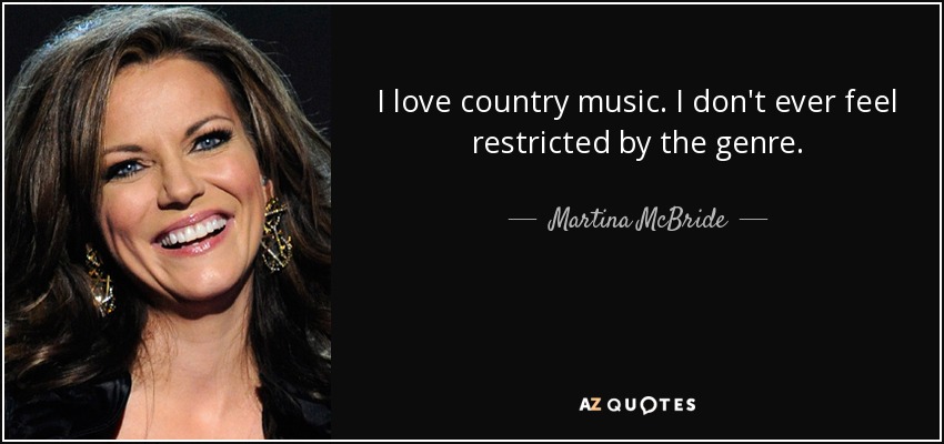 I love country music. I don't ever feel restricted by the genre. - Martina McBride