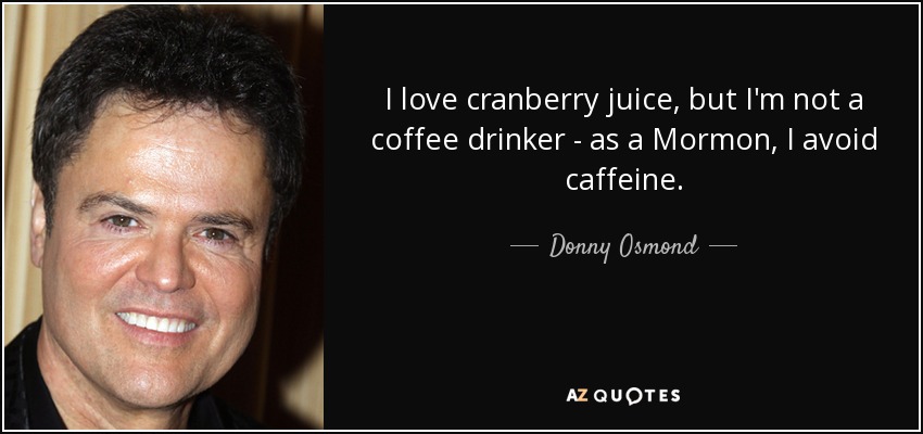 I love cranberry juice, but I'm not a coffee drinker - as a Mormon, I avoid caffeine. - Donny Osmond