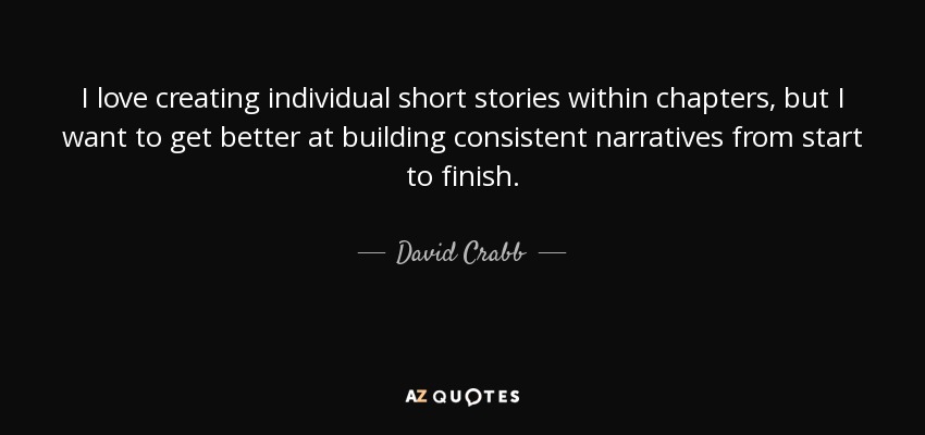 I love creating individual short stories within chapters, but I want to get better at building consistent narratives from start to finish. - David Crabb