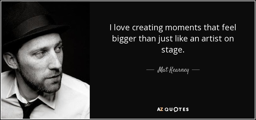 I love creating moments that feel bigger than just like an artist on stage. - Mat Kearney