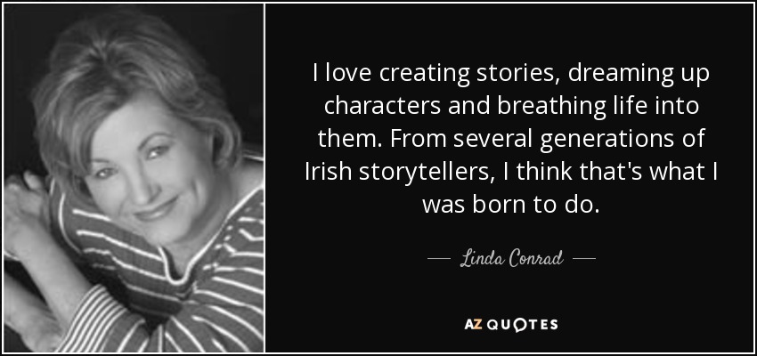 I love creating stories, dreaming up characters and breathing life into them. From several generations of Irish storytellers, I think that's what I was born to do. - Linda Conrad