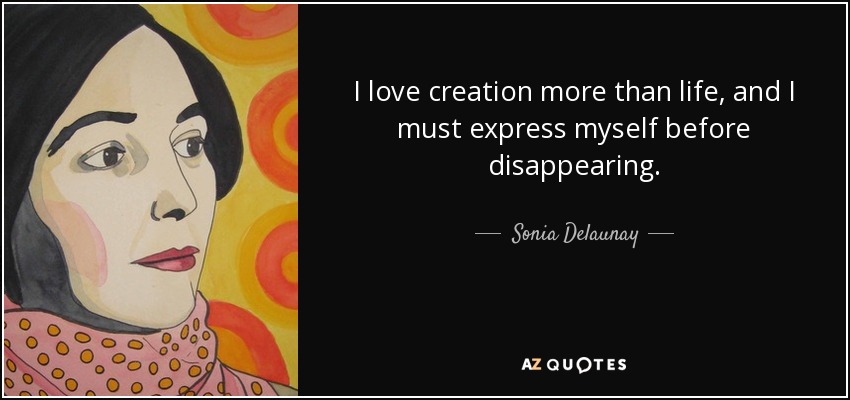 I love creation more than life, and I must express myself before disappearing. - Sonia Delaunay