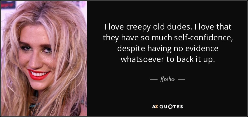 I love creepy old dudes. I love that they have so much self-confidence, despite having no evidence whatsoever to back it up. - Kesha