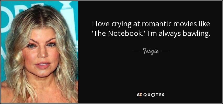 I love crying at romantic movies like 'The Notebook.' I'm always bawling. - Fergie