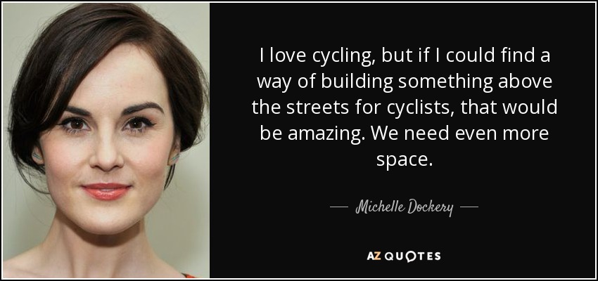 I love cycling, but if I could find a way of building something above the streets for cyclists, that would be amazing. We need even more space. - Michelle Dockery