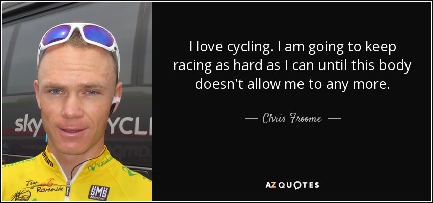 I love cycling. I am going to keep racing as hard as I can until this body doesn't allow me to any more. - Chris Froome