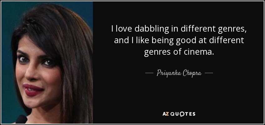 I love dabbling in different genres, and I like being good at different genres of cinema. - Priyanka Chopra