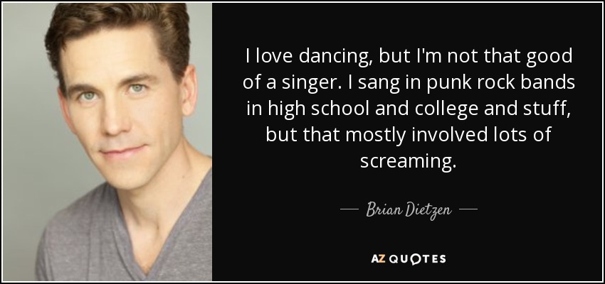 I love dancing, but I'm not that good of a singer. I sang in punk rock bands in high school and college and stuff, but that mostly involved lots of screaming. - Brian Dietzen