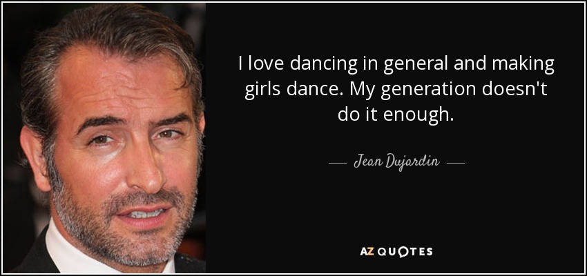 I love dancing in general and making girls dance. My generation doesn't do it enough. - Jean Dujardin