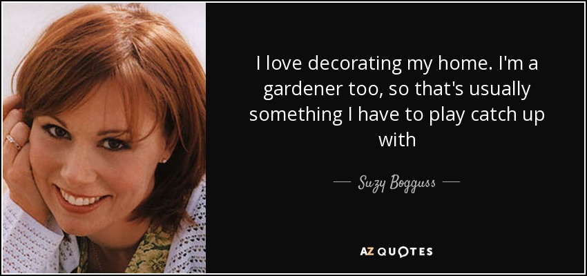 I love decorating my home. I'm a gardener too, so that's usually something I have to play catch up with - Suzy Bogguss