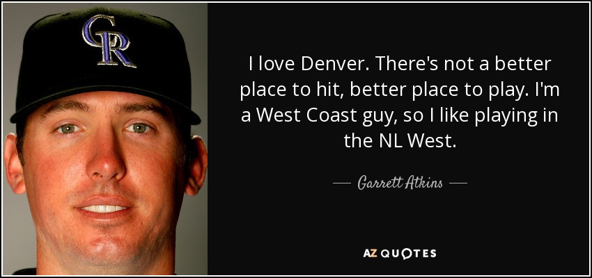 I love Denver. There's not a better place to hit, better place to play. I'm a West Coast guy, so I like playing in the NL West. - Garrett Atkins